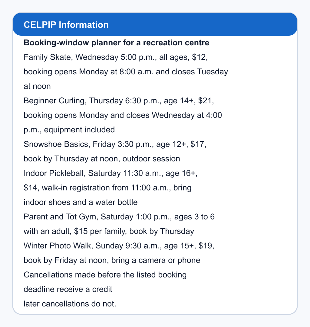 Booking-window planner for a recreation centre. Family Skate, Wednesday 5:00 p.m., all ages, $12, booking opens Monday at 8:00 a.m. and closes Tuesday at noon; Beginner Curling, Thursday 6:30 p.m., age 14+, $21, booking opens Monday and closes Wednesday at 4:00 p.m., equipment included; Snowshoe Basics, Friday 3:30 p.m., age 12+, $17, book by Thursday at noon, outdoor session; Indoor Pickleball, Saturday 11:30 a.m., age 16+, $14, walk-in registration from 11:00 a.m., bring indoor shoes and a water bottle; Parent and Tot Gym, Saturday 1:00 p.m., ages 3 to 6 with an adult, $15 per family, book by Thursday; Winter Photo Walk, Sunday 9:30 a.m., age 15+, $19, book by Friday at noon, bring a camera or phone. Cancellations made before the listed booking deadline receive a credit; later cancellations do not.