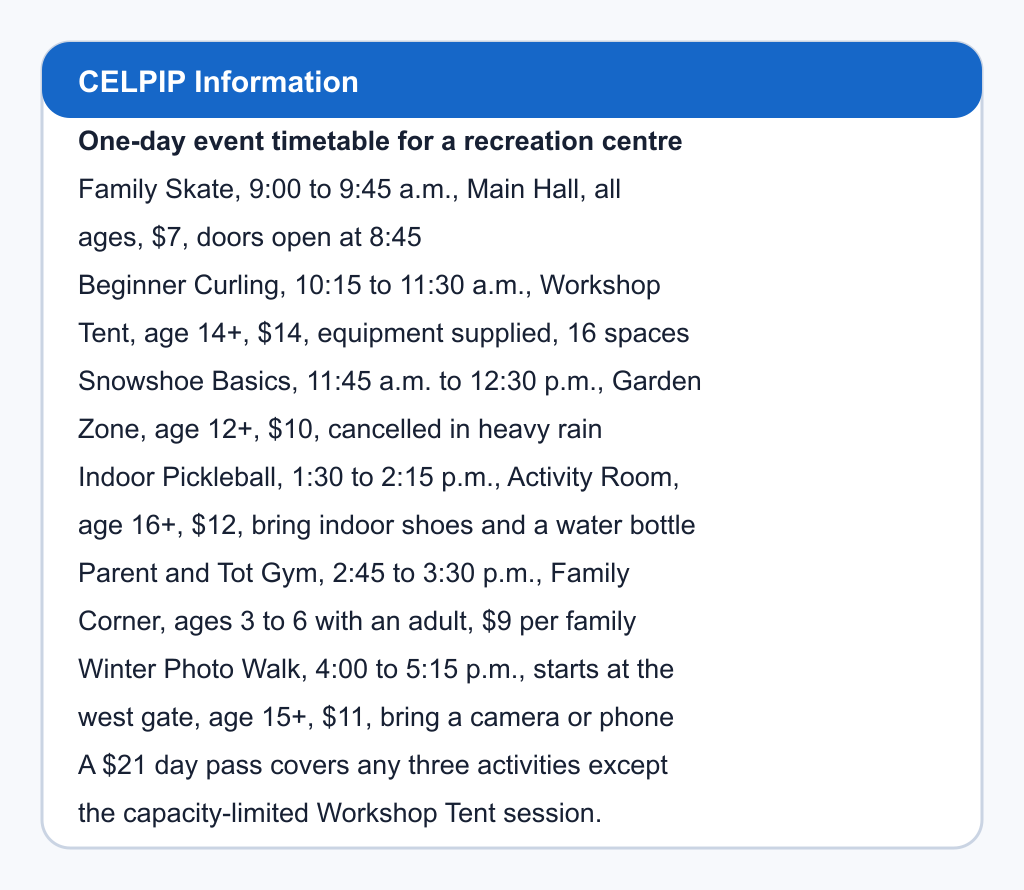 One-day event timetable for a recreation centre. Family Skate, 9:00 to 9:45 a.m., Main Hall, all ages, $7, doors open at 8:45; Beginner Curling, 10:15 to 11:30 a.m., Workshop Tent, age 14+, $14, equipment supplied, 16 spaces; Snowshoe Basics, 11:45 a.m. to 12:30 p.m., Garden Zone, age 12+, $10, cancelled in heavy rain; Indoor Pickleball, 1:30 to 2:15 p.m., Activity Room, age 16+, $12, bring indoor shoes and a water bottle; Parent and Tot Gym, 2:45 to 3:30 p.m., Family Corner, ages 3 to 6 with an adult, $9 per family; Winter Photo Walk, 4:00 to 5:15 p.m., starts at the west gate, age 15+, $11, bring a camera or phone. A $21 day pass covers any three activities except the capacity-limited Workshop Tent session.