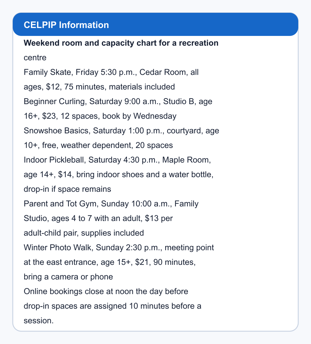 Weekend room and capacity chart for a recreation centre. Family Skate, Friday 5:30 p.m., Cedar Room, all ages, $12, 75 minutes, materials included; Beginner Curling, Saturday 9:00 a.m., Studio B, age 16+, $23, 12 spaces, book by Wednesday; Snowshoe Basics, Saturday 1:00 p.m., courtyard, age 10+, free, weather dependent, 20 spaces; Indoor Pickleball, Saturday 4:30 p.m., Maple Room, age 14+, $14, bring indoor shoes and a water bottle, drop-in if space remains; Parent and Tot Gym, Sunday 10:00 a.m., Family Studio, ages 4 to 7 with an adult, $13 per adult-child pair, supplies included; Winter Photo Walk, Sunday 2:30 p.m., meeting point at the east entrance, age 15+, $21, 90 minutes, bring a camera or phone. Online bookings close at noon the day before; drop-in spaces are assigned 10 minutes before a session.