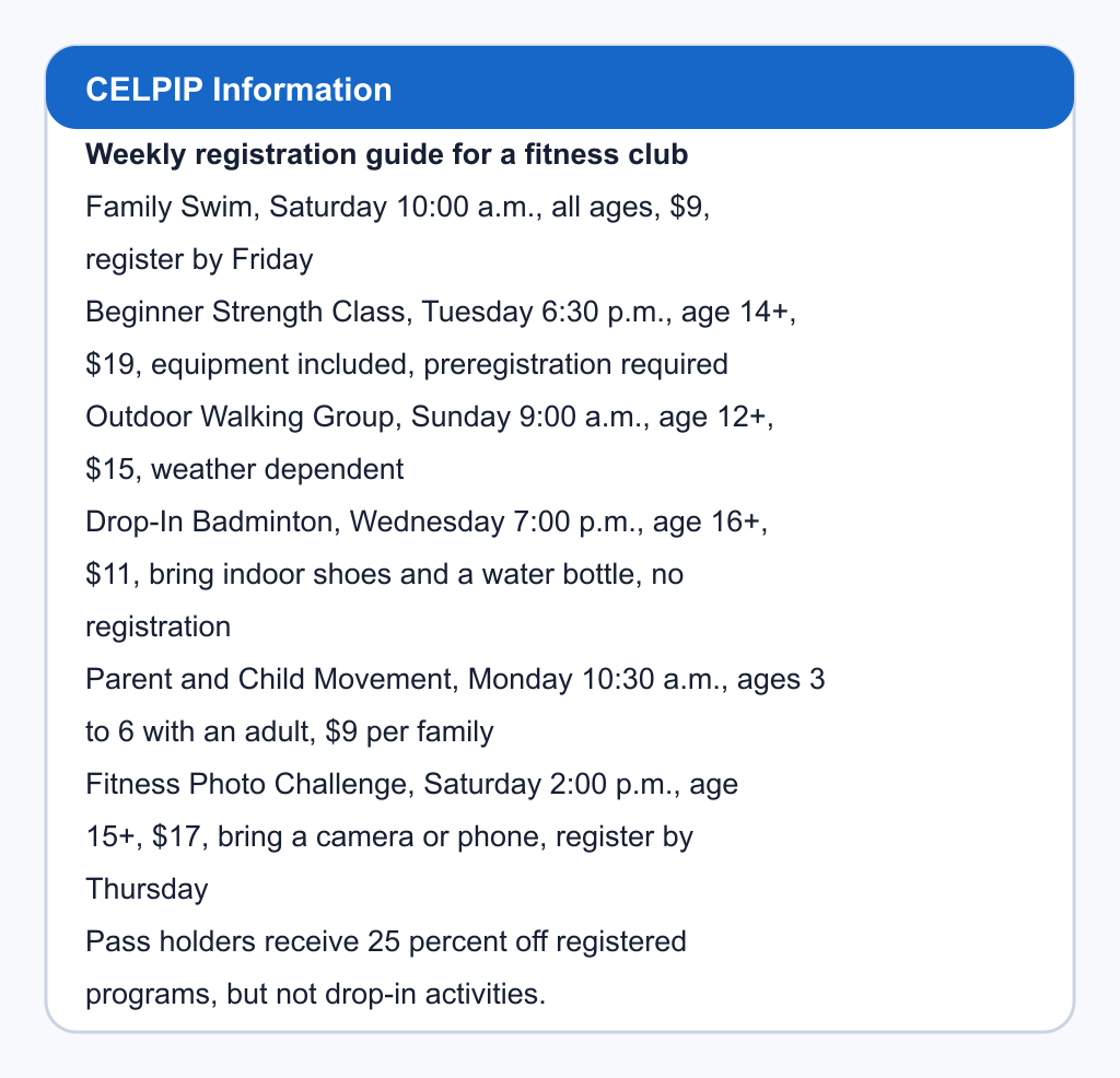 Weekly registration guide for a fitness club. Family Swim, Saturday 10:00 a.m., all ages, $9, register by Friday; Beginner Strength Class, Tuesday 6:30 p.m., age 14+, $19, equipment included, preregistration required; Outdoor Walking Group, Sunday 9:00 a.m., age 12+, $15, weather dependent; Drop-In Badminton, Wednesday 7:00 p.m., age 16+, $11, bring indoor shoes and a water bottle, no registration; Parent and Child Movement, Monday 10:30 a.m., ages 3 to 6 with an adult, $9 per family; Fitness Photo Challenge, Saturday 2:00 p.m., age 15+, $17, bring a camera or phone, register by Thursday. Pass holders receive 25 percent off registered programs, but not drop-in activities.